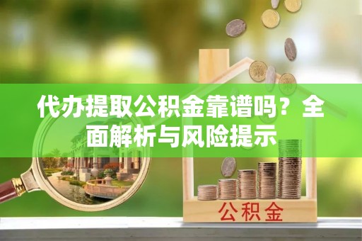 大甲代办提取公积金靠谱吗？全面解析与风险提示