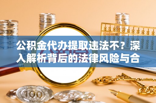 大甲公积金代办提取违法不？深入解析背后的法律风险与合规路径