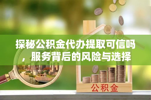 大甲探秘公积金代办提取可信吗，服务背后的风险与选择