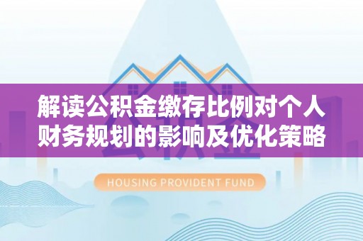 大甲解读公积金缴存比例对个人财务规划的影响及优化策略