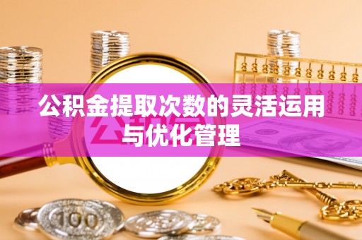 大甲公积金提取次数的灵活运用与优化管理