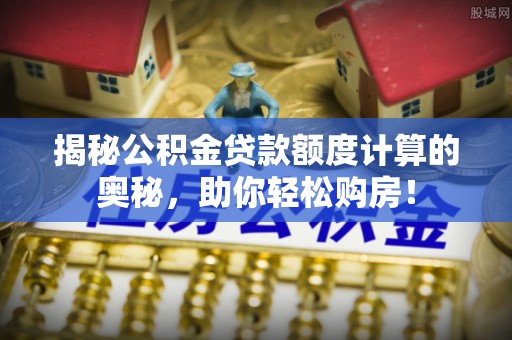 大甲揭秘公积金贷款额度计算的奥秘，助你轻松购房！
