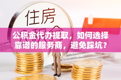 大甲公积金代办提取，如何选择靠谱的服务商，避免踩坑？