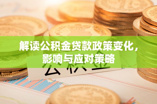 大甲解读公积金贷款政策变化，影响与应对策略